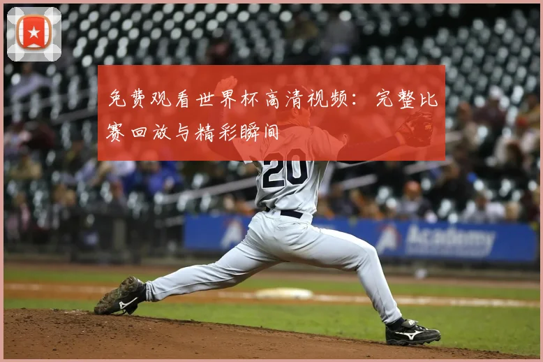 免费观看世界杯高清视频：完整比赛回放与精彩瞬间