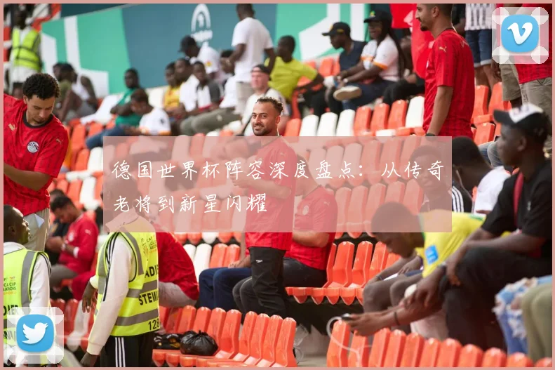 德国世界杯阵容深度盘点:从传奇老将到新星闪耀