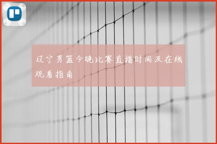 辽宁男篮今晚比赛直播时间及在线观看指南