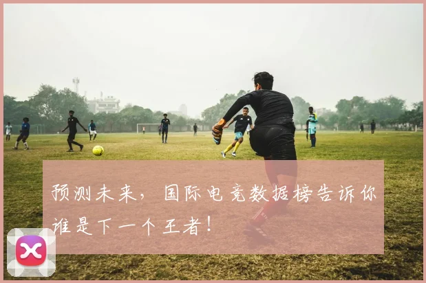 预测未来,国际电竞数据榜告诉你谁是下一个王者!