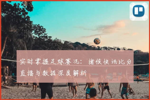 实时掌握足球赛况:诸侯快讯比分直播与数据深度解析