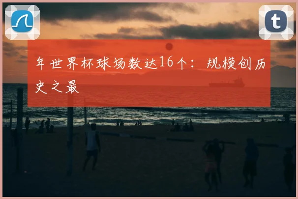 年世界杯球场数达16个:规模创历史之最