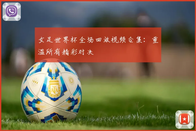 女足世界杯全场回放视频合集:重温所有精彩对决