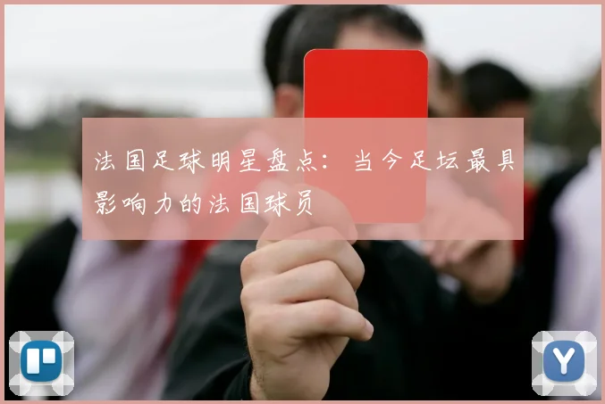法国足球明星盘点：当今足坛最具影响力的法国球员