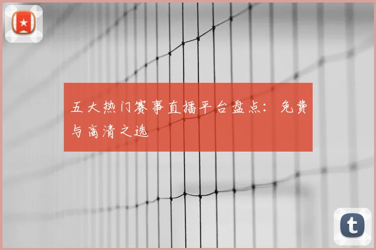 五大热门赛事直播平台盘点:免费与高清之选