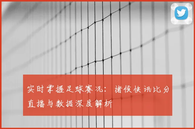 实时掌握足球赛况:诸侯快讯比分直播与数据深度解析