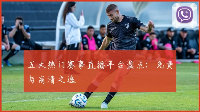 五大热门赛事直播平台盘点:免费与高清之选