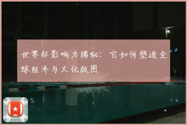 世界杯影响力揭秘：它如何塑造全球经济与文化版图