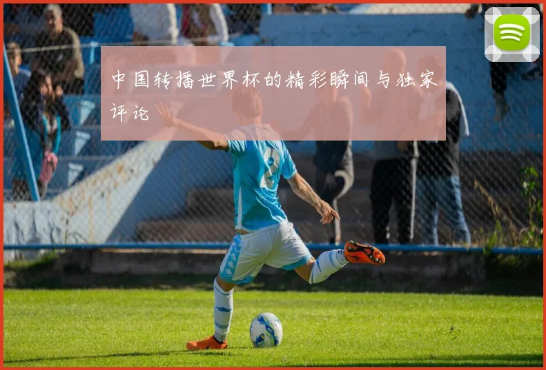 中国转播世界杯的精彩瞬间与独家评论