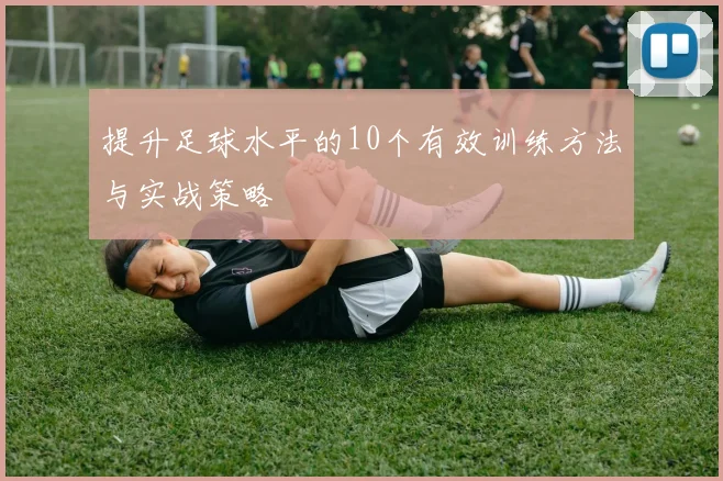 提升足球水平的10个有效训练方法与实战策略