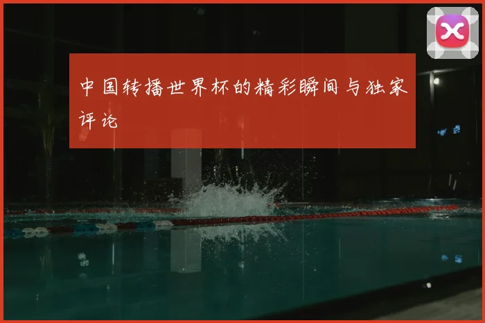 中国转播世界杯的精彩瞬间与独家评论